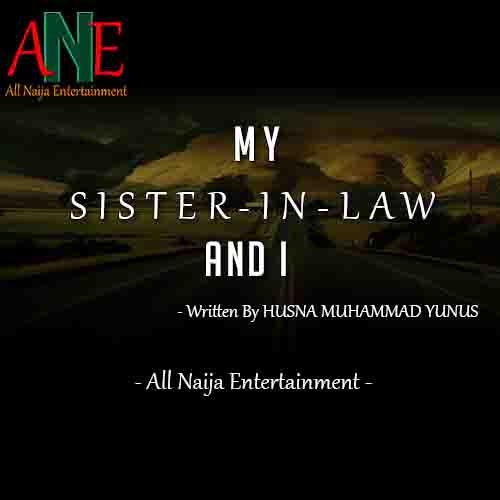 MY SISTER-IN-LAW AND I Story by HUSNA MUHAMMAD YUNUS _ AllNaijaEntertainment