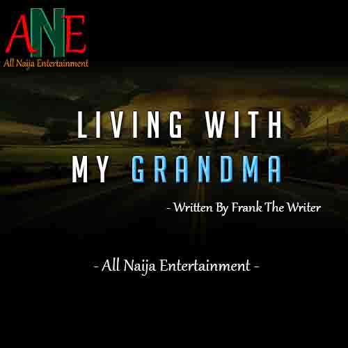 LIVING WITH MY GRANDMA Story by Frank The Writer _ AllNaijaEntertainment