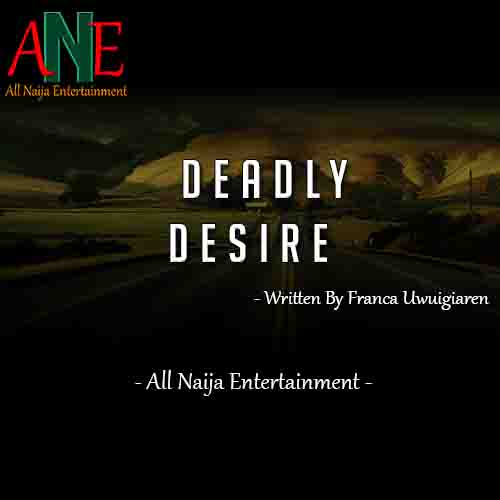 DEADLY DESIRE Story by Franca Uwuigiaren _ AllNaijaEntertainment